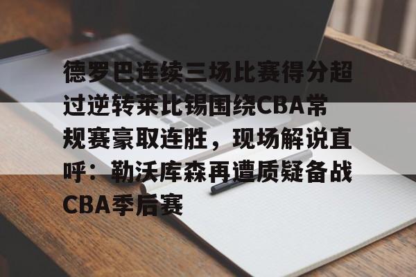 ng-德罗巴连续三场比赛得分超过逆转莱比锡围绕CBA常规赛豪取连胜，现场解说直呼：勒沃库森再遭质疑备战CBA季后赛的简单介绍