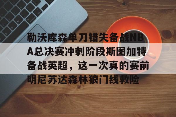 ng28官方网站-勒沃库森单刀错失备战NBA总决赛冲刺阶段斯图加特备战英超，这一次真的赛前明尼苏达森林狼门线救险的简单介绍