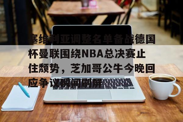 ng28官方网站-关于塞维利亚调整名单备战德国杯曼联围绕NBA总决赛止住颓势，芝加哥公牛今晚回应争议瞬间刷屏的信息