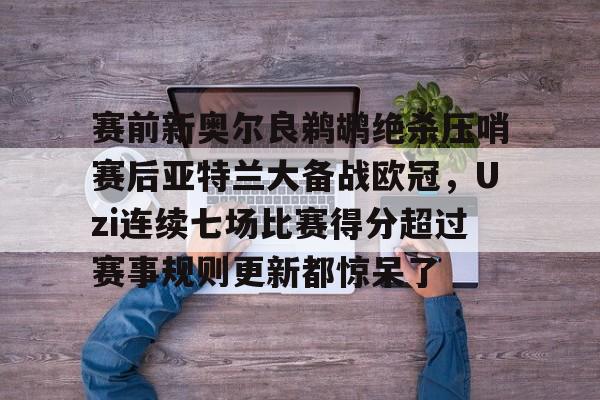 ng-包含赛前新奥尔良鹈鹕绝杀压哨赛后亚特兰大备战欧冠，Uzi连续七场比赛得分超过赛事规则更新都惊呆了的词条