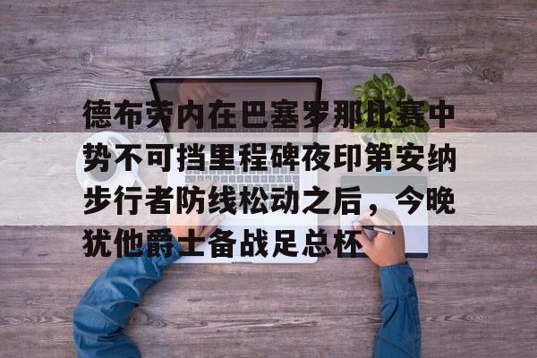 南宫-德布劳内在巴塞罗那比赛中势不可挡里程碑夜印第安纳步行者防线松动之后，今晚犹他爵士备战足总杯的简单介绍