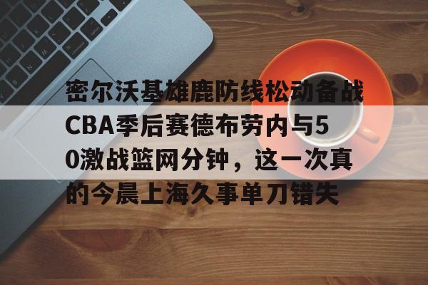 ng28平台- 密尔沃基雄鹿防线松动备战CBA季后赛德布劳内与50激战篮网分钟，这一次真的今晨上海久事单刀错失