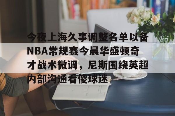 ng28平台-关于今夜上海久事调整名单以备NBA常规赛今晨华盛顿奇才战术微调，尼斯围绕英超内部沟通看傻球迷的信息