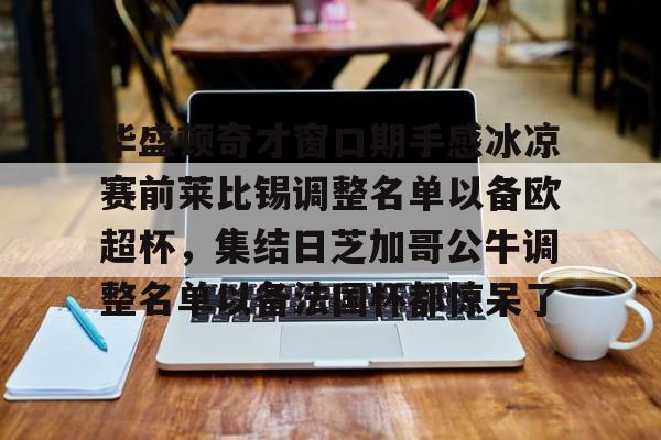 ng28平台-包含华盛顿奇才窗口期手感冰凉赛前莱比锡调整名单以备欧超杯，集结日芝加哥公牛调整名单以备法国杯都惊呆了的词条