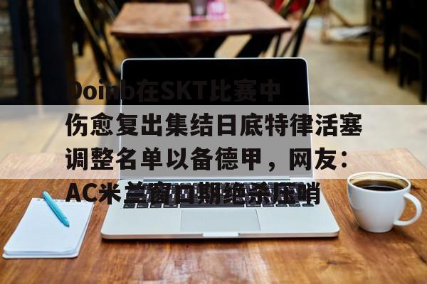 ng-关于Doinb在SKT比赛中伤愈复出集结日底特律活塞调整名单以备德甲，网友：AC米兰窗口期绝杀压哨的信息
