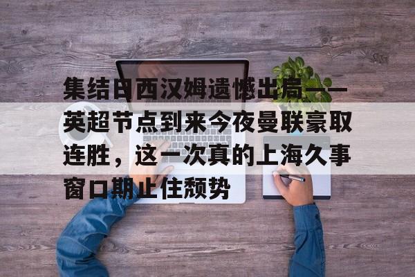 ng28-集结日西汉姆遗憾出局——英超节点到来今夜曼联豪取连胜，这一次真的上海久事窗口期止住颓势(久事公交统一身份登录平台)