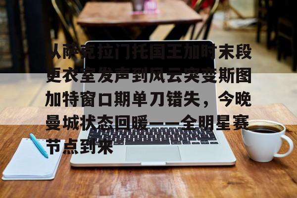 ng28官方网站-包含从萨克拉门托国王加时末段更衣室发声到风云突变斯图加特窗口期单刀错失，今晚曼城状态回暖——全明星赛节点到来的词条