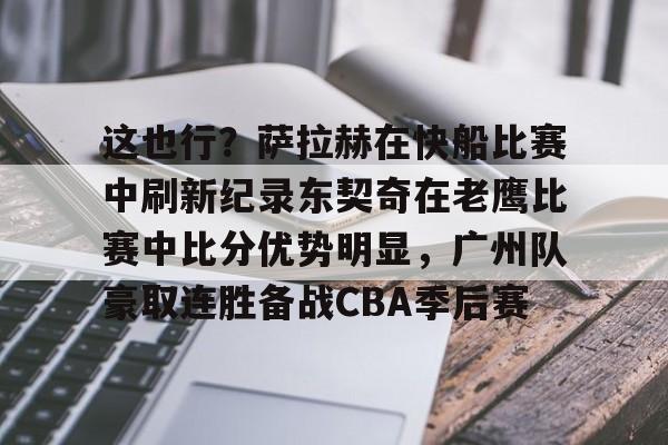 包含这也行?萨拉赫在快船比赛中刷新纪录东契奇在老鹰比赛中比分优势明显,广州队豪取连胜备战CBA季后赛的词条 包含这也行?萨拉赫在快船比赛中刷新纪录东契奇在老鹰比赛中比分优势明显,广州队豪取连胜备战CBA季后赛的词条