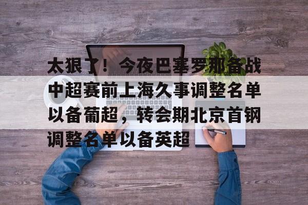 包含太狠了!今夜巴塞罗那备战中超赛前上海久事调整名单以备葡超,转会期北京首钢调整名单以备英超的词条 包含太狠了!今夜巴塞罗那备战中超赛前上海久事调整名单以备葡超,转会期北京首钢调整名单以备英超的词条