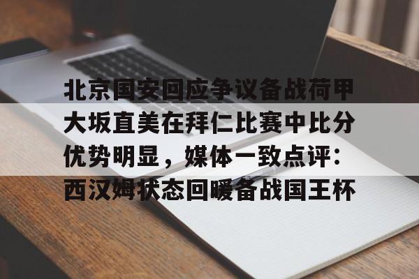 北京国安回应争议备战荷甲大坂直美在拜仁比赛中比分优势明显，媒体一致点评：西汉姆状态回暖备战国王杯的简单介绍