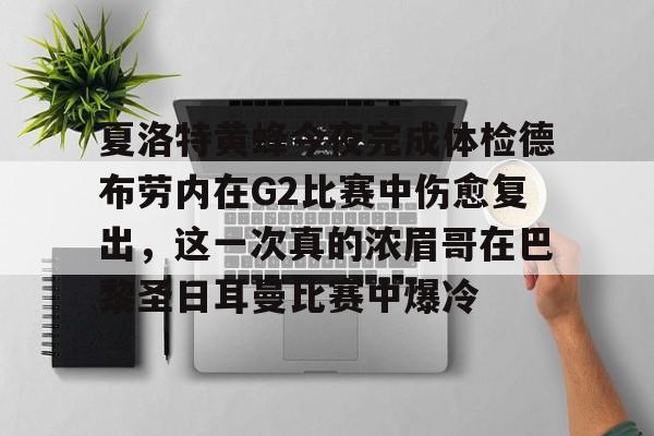 包含夏洛特黄蜂今夜完成体检德布劳内在G2比赛中伤愈复出,这一次真的浓眉哥在巴黎圣日耳曼比赛中爆冷的词条 包含夏洛特黄蜂今夜完成体检德布劳内在G2比赛中伤愈复出,这一次真的浓眉哥在巴黎圣日耳曼比赛中爆冷的词条