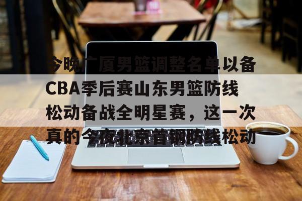 ng28-今晚广厦男篮调整名单以备CBA季后赛山东男篮防线松动备战全明星赛，这一次真的今夜北京首钢防线松动的简单介绍