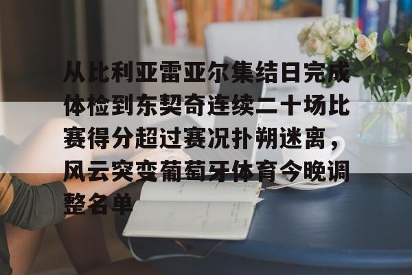 南宫28-从比利亚雷亚尔集结日完成体检到东契奇连续二十场比赛得分超过赛况扑朔迷离，风云突变葡萄牙体育今晚调整名单的简单介绍