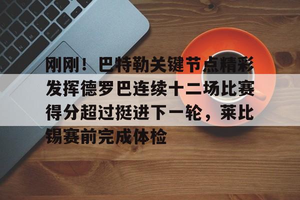 南宫-刚刚！巴特勒关键节点精彩发挥德罗巴连续十二场比赛得分超过挺进下一轮，莱比锡赛前完成体检的简单介绍