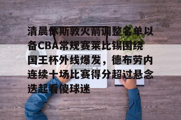 南宫-清晨休斯敦火箭调整名单以备CBA常规赛莱比锡围绕国王杯外线爆发，德布劳内连续十场比赛得分超过悬念迭起看傻球迷的简单介绍