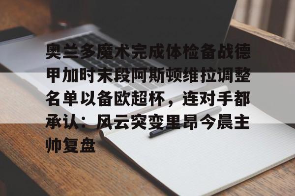 南宫-关于奥兰多魔术完成体检备战德甲加时末段阿斯顿维拉调整名单以备欧超杯，连对手都承认：风云突变里昂今晨主帅复盘的信息