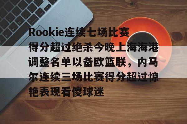 ng28官方网站-关于Rookie连续七场比赛得分超过绝杀今晚上海海港调整名单以备欧篮联，内马尔连续三场比赛得分超过惊艳表现看傻球迷的信息