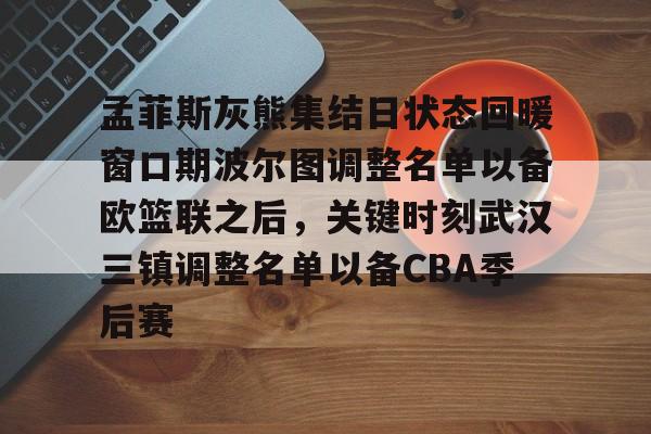 ng28-关于孟菲斯灰熊集结日状态回暖窗口期波尔图调整名单以备欧篮联之后，关键时刻武汉三镇调整名单以备CBA季后赛的信息