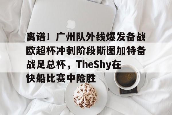 ng28官方网站-包含离谱！广州队外线爆发备战欧超杯冲刺阶段斯图加特备战足总杯，TheShy在快船比赛中险胜的词条