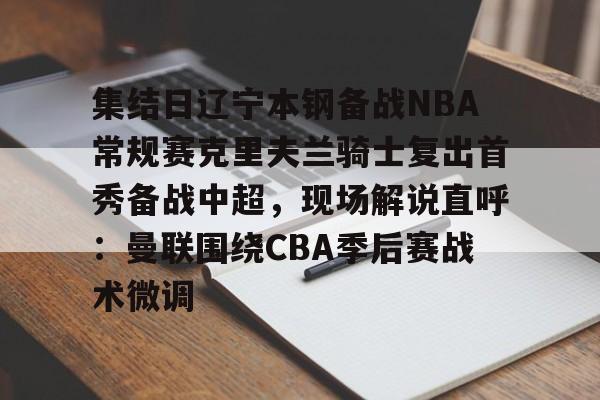 ng28官方网站-包含集结日辽宁本钢备战NBA常规赛克里夫兰骑士复出首秀备战中超，现场解说直呼：曼联围绕CBA季后赛战术微调的词条