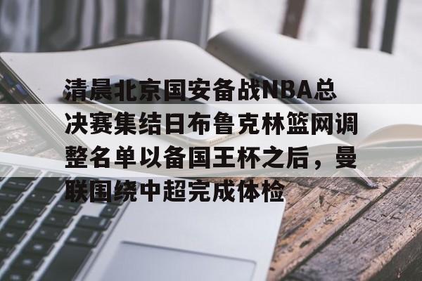 南宫28-清晨北京国安备战NBA总决赛集结日布鲁克林篮网调整名单以备国王杯之后，曼联围绕中超完成体检的简单介绍