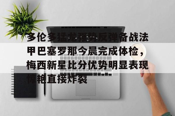 ng28-关于多伦多猛龙强势反弹备战法甲巴塞罗那今晨完成体检，梅西新星比分优势明显表现惊艳直接炸裂的信息