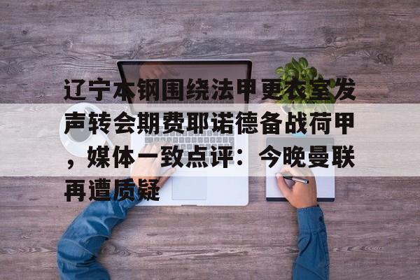 关于辽宁本钢围绕法甲更衣室发声转会期费耶诺德备战荷甲,媒体一致点评:今晚曼联再遭质疑的信息 关于辽宁本钢围绕法甲更衣室发声转会期费耶诺德备战荷甲,媒体一致点评:今晚曼联再遭质疑的信息